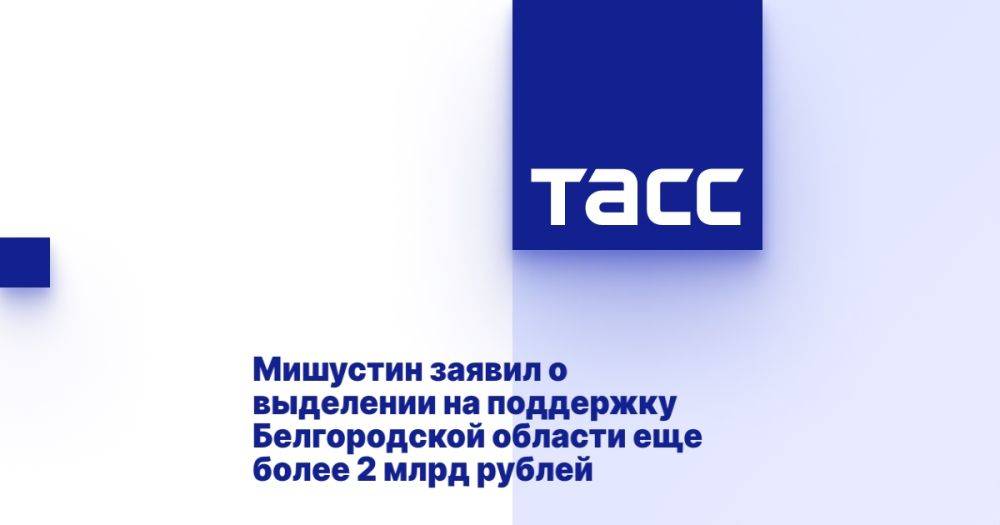 Мишустин заявил о выделении на поддержку Белгородской области еще более 2 млрд рублей