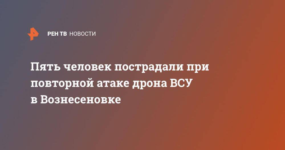 Пять человек пострадали при повторной атаке дрона ВСУ в Вознесеновке