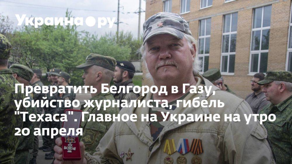 Превратить Белгород в Газу, убийство журналиста, гибель "Техаса". Главное на Украине на утро 20 апреля