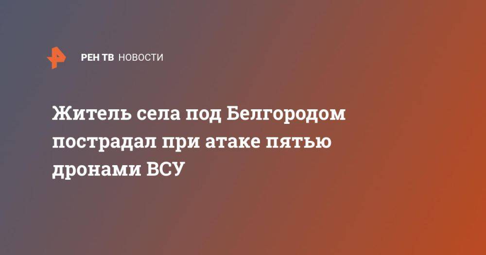 Житель села под Белгородом пострадал при атаке пятью дронами ВСУ