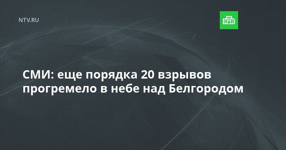 СМИ: еще порядка 20 взрывов прогремело в небе над Белгородом