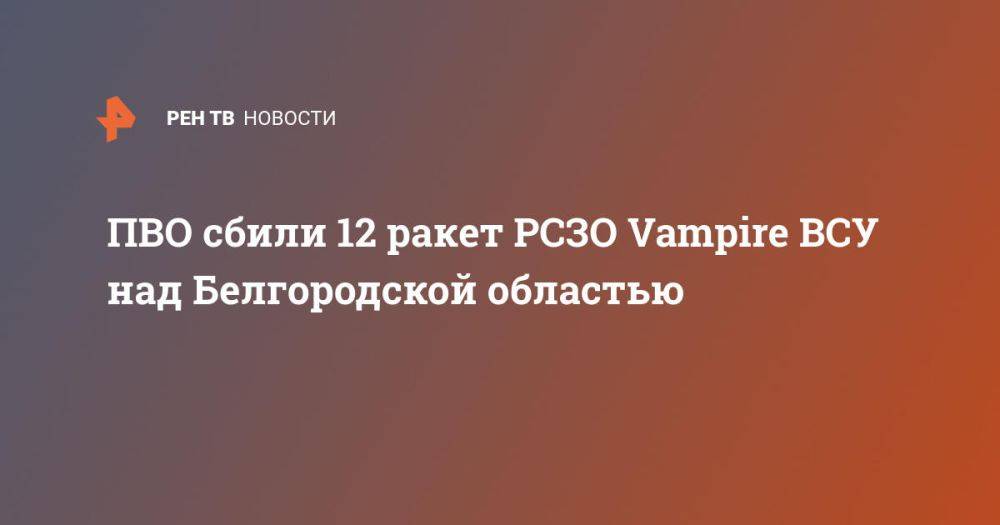 ПВО сбили 12 ракет РСЗО Vampire ВСУ над Белгородской областью