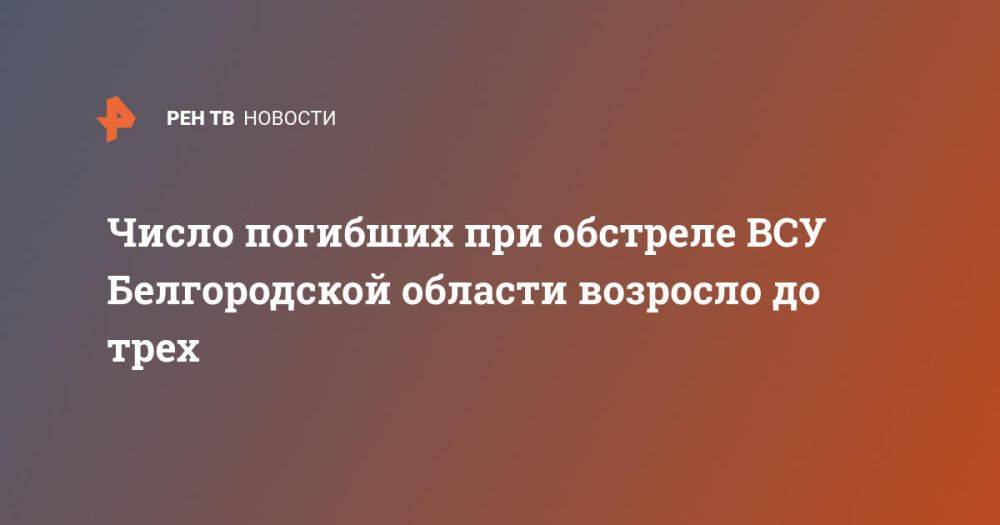 Число погибших при обстреле ВСУ Белгородской области возросло до трех