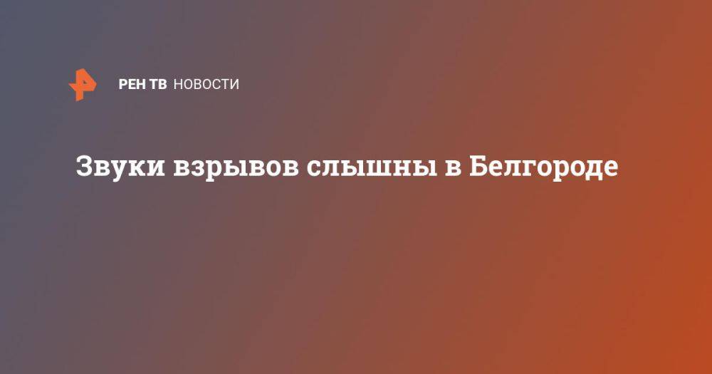 Звуки взрывов слышны в Белгороде