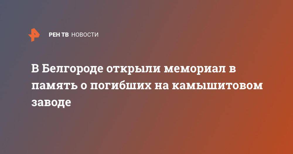 В Белгороде открыли мемориал в память о погибших на камышитовом заводе