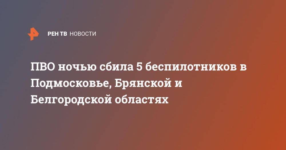 ПВО ночью сбила 5 беспилотников в Подмосковье, Брянской и Белгородской областях