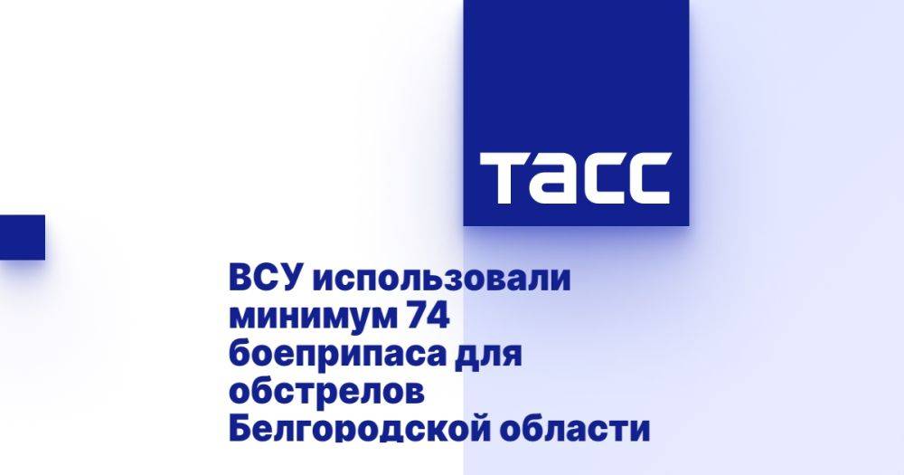 ВСУ использовали минимум 74 боеприпаса для обстрелов Белгородской области