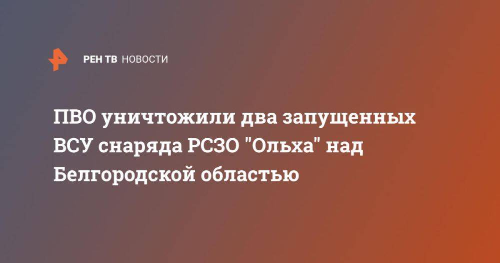 ПВО уничтожили два запущенных ВСУ снаряда РСЗО "Ольха" над Белгородской областью