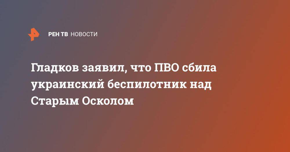 Гладков заявил, что ПВО сбила украинский беспилотник над Старым Осколом