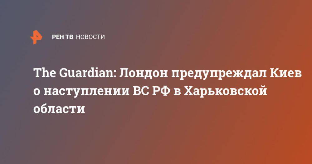 The Guardian: Лондон предупреждал Киев о наступлении ВС РФ в Харьковской области