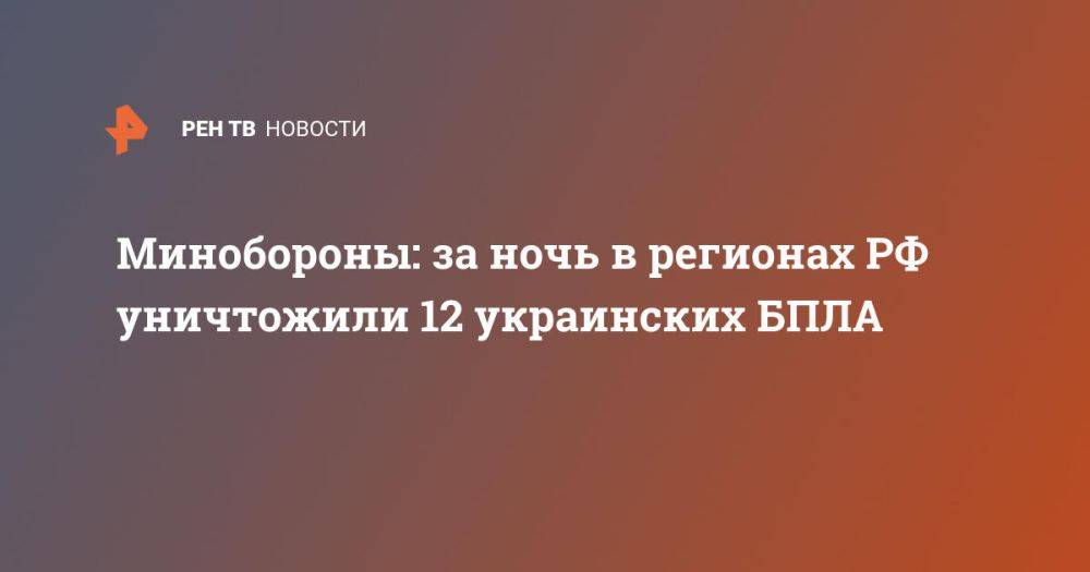 Минобороны: за ночь в регионах РФ уничтожили 12 украинских БПЛА