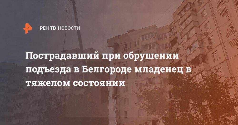 Пострадавший при обрушении подъезда в Белгороде младенец в тяжелом состоянии