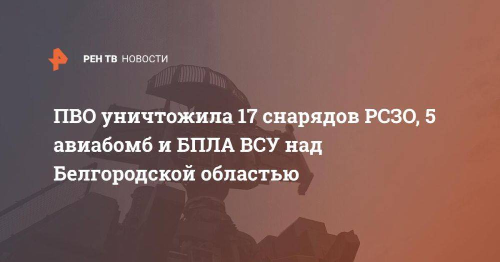 ПВО уничтожила 17 снарядов РСЗО, 5 авиабомб и БПЛА ВСУ над Белгородской областью