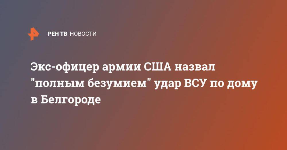 Экс-офицер армии США назвал "полным безумием" удар ВСУ по дому в Белгороде