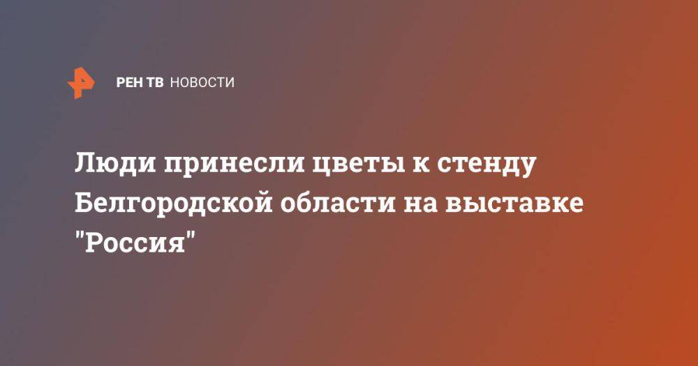 Люди принесли цветы к стенду Белгородской области на выставке "Россия"