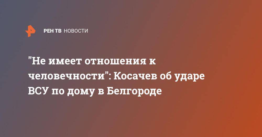 "Не имеет отношения к человечности": Косачев об ударе ВСУ по дому в Белгороде