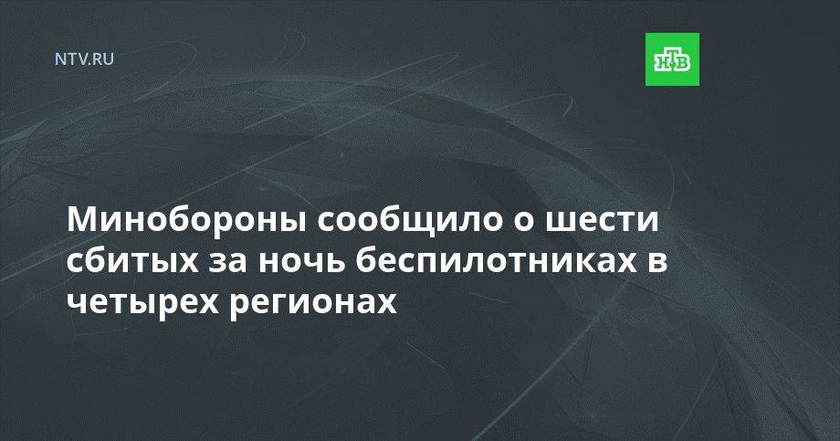 Минобороны сообщило о шести сбитых за ночь беспилотниках в четырех регионах