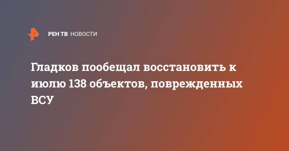 Гладков пообещал восстановить к июлю 138 объектов, поврежденных ВСУ