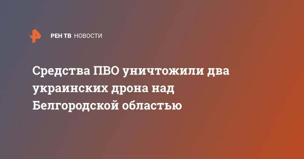 Средства ПВО уничтожили два украинских дрона над Белгородской областью