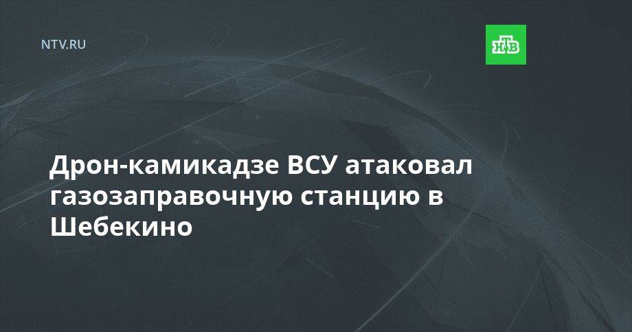 Дрон-камикадзе ВСУ атаковал газозаправочную станцию в Шебекино