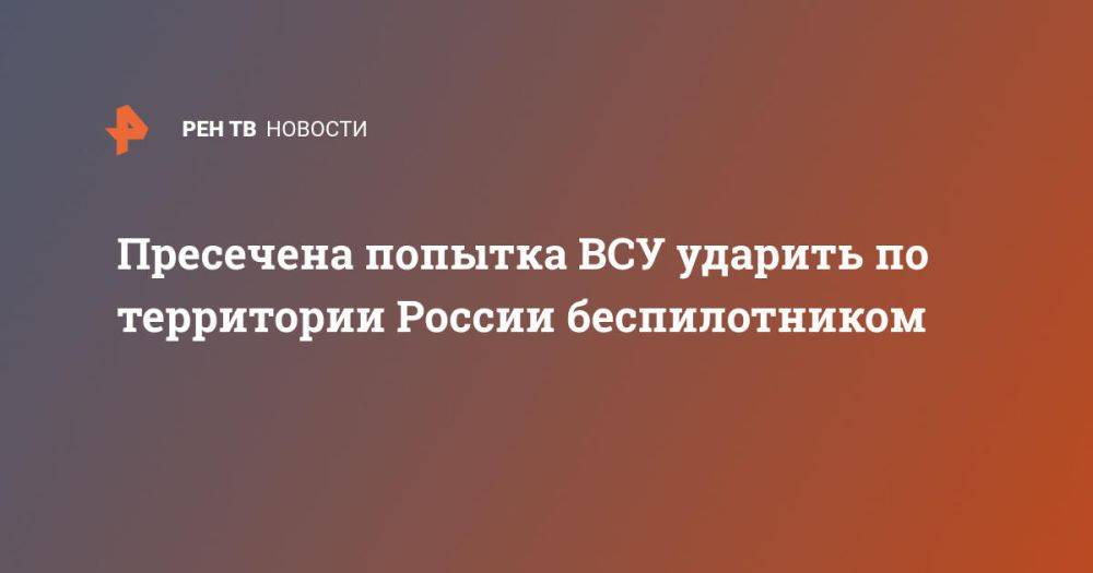 Пресечена попытка ВСУ ударить по территории России беспилотником