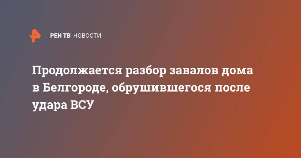 Продолжается разбор завалов дома в Белгороде, обрушившегося после удара ВСУ