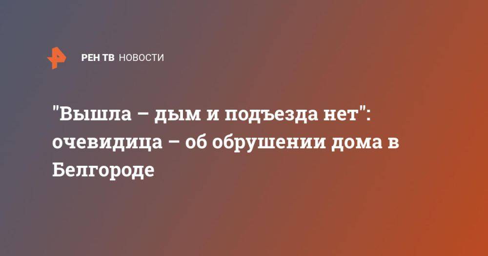 "Вышла – дым и подъезда нет": очевидица – об обрушении дома в Белгороде