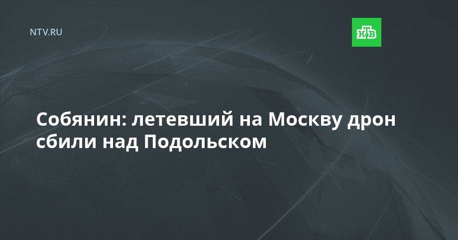Собянин: летевший на Москву дрон сбили над Подольском