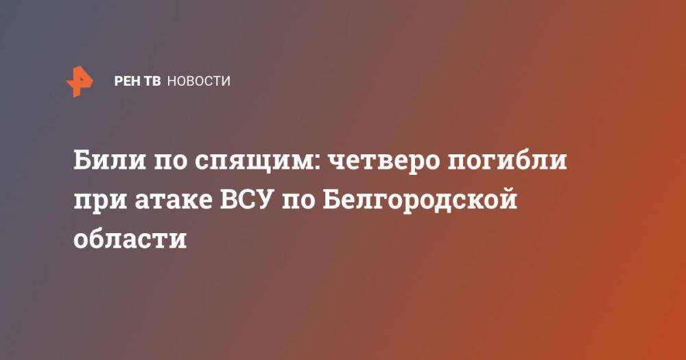 Били по спящим: четверо погибли при атаке ВСУ по Белгородской области