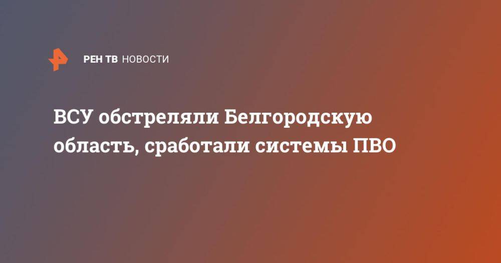 ВСУ обстреляли Белгородскую область, сработали системы ПВО