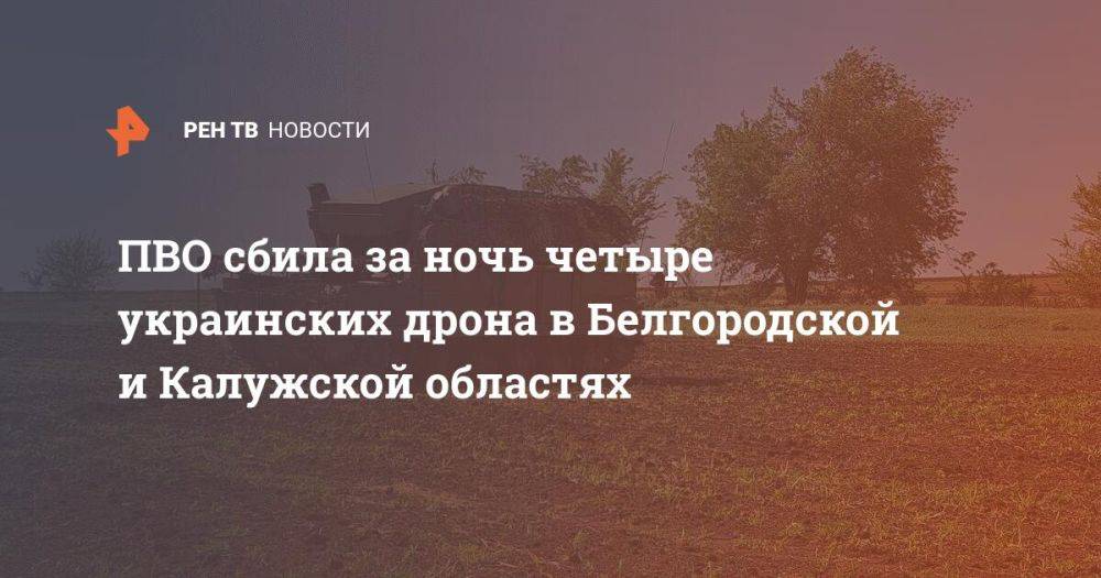 ПВО сбила за ночь четыре украинских дрона в Белгородской и Калужской областях