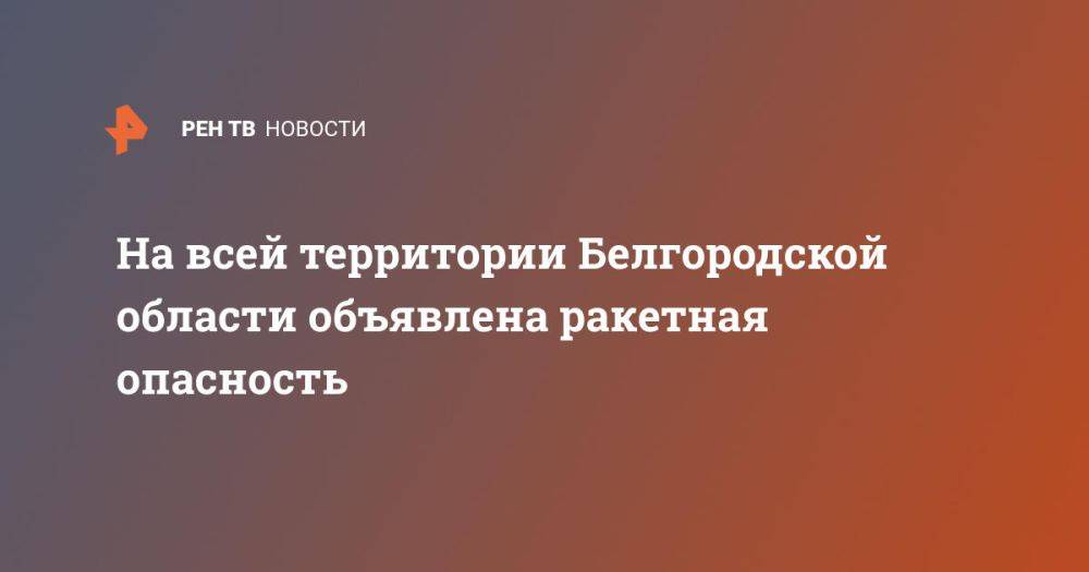 На всей территории Белгородской области объявлена ракетная опасность