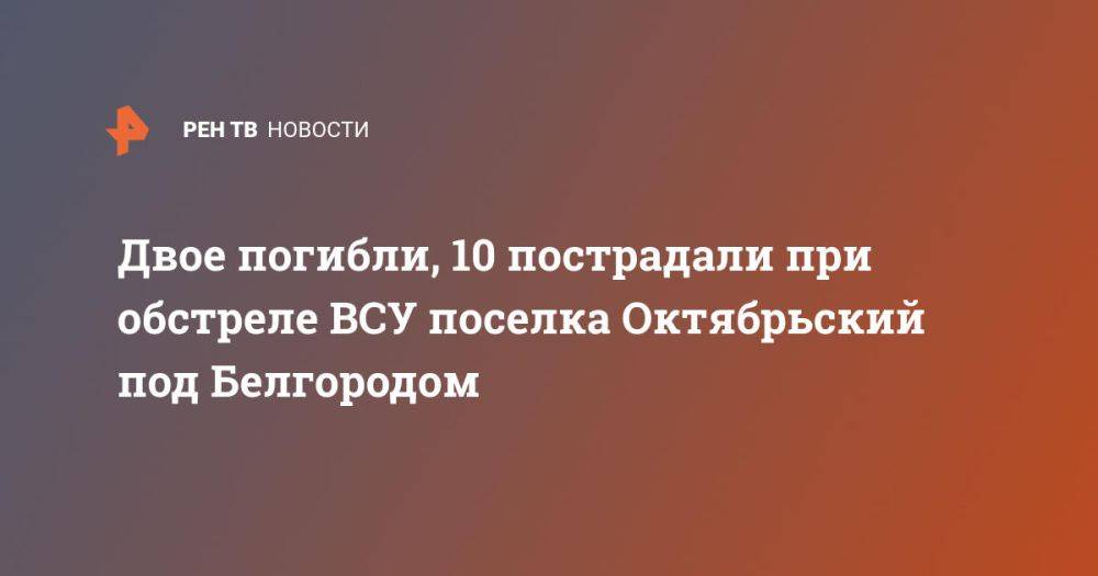 Двое погибли, 10 пострадали при обстреле ВСУ поселка Октябрьский под Белгородом