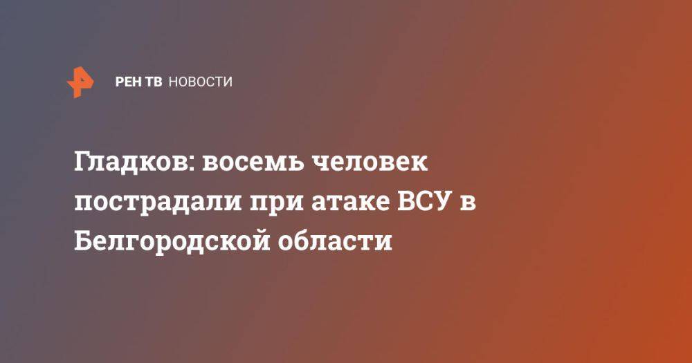 Гладков: восемь человек пострадали при атаке ВСУ в Белгородской области