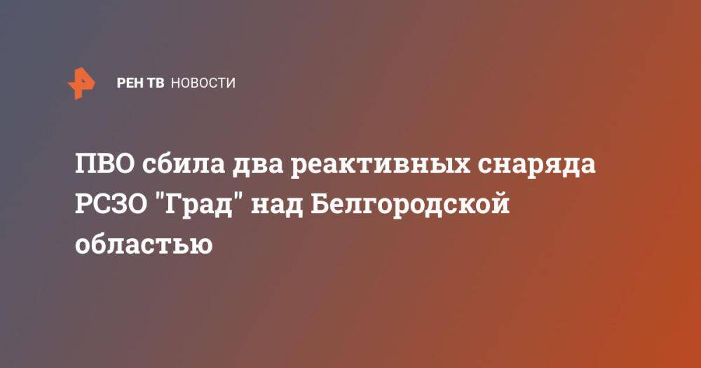 ПВО сбила два реактивных снаряда РСЗО "Град" над Белгородской областью