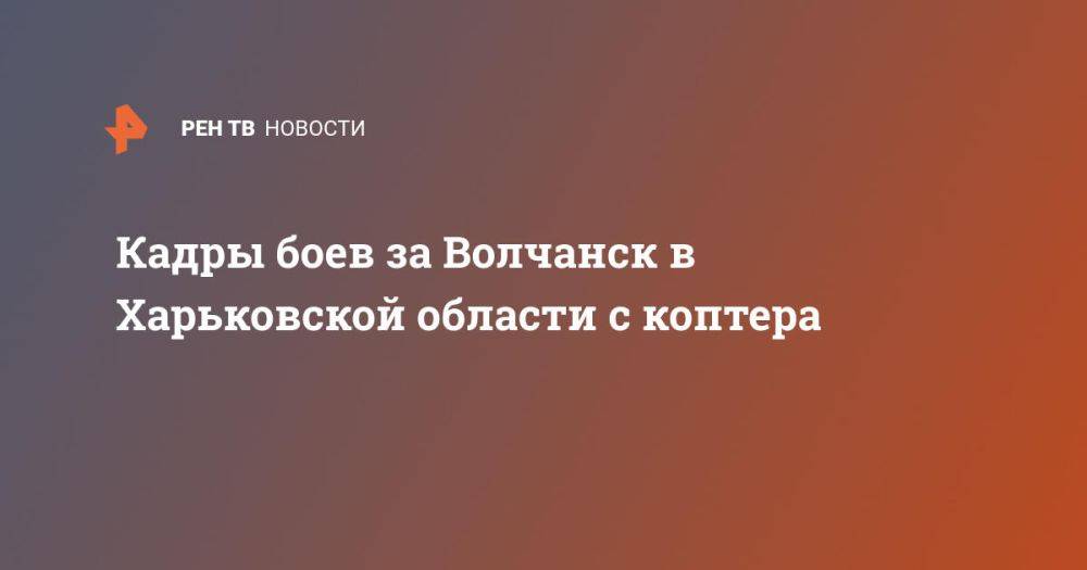 Кадры боев за Волчанск в Харьковской области с коптера