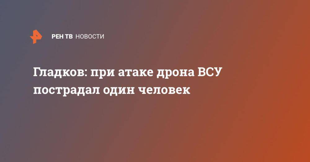 Гладков: при атаке дрона ВСУ пострадал один человек