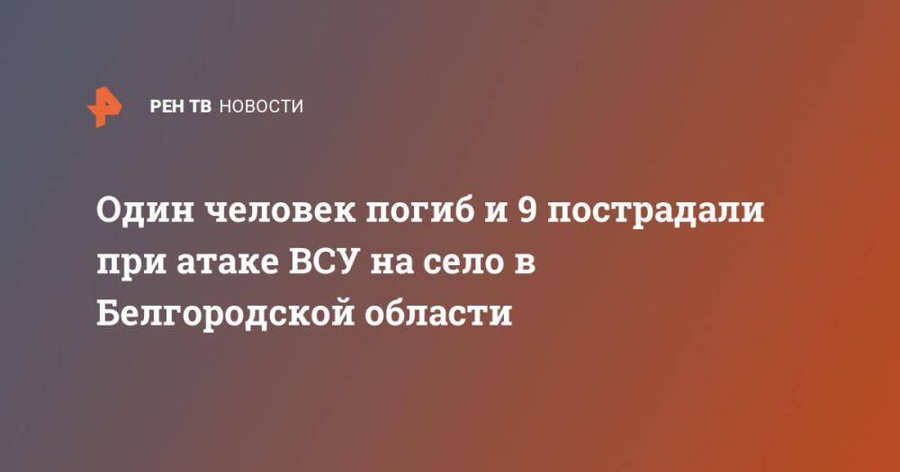 Один человек погиб и 9 пострадали при атаке ВСУ на село в Белгородской области