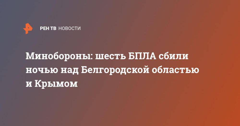 Минобороны: шесть БПЛА сбили ночью над Белгородской областью и Крымом