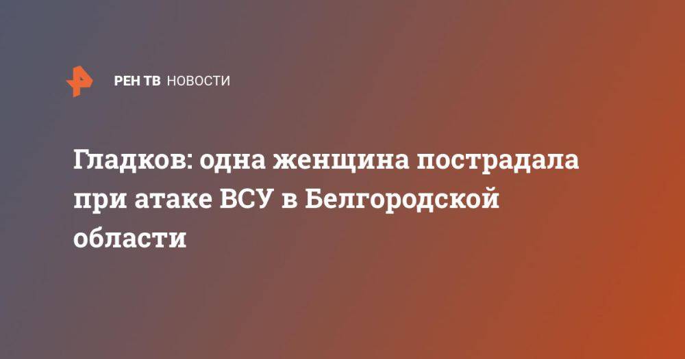 Гладков: одна женщина пострадала при атаке ВСУ в Белгородской области