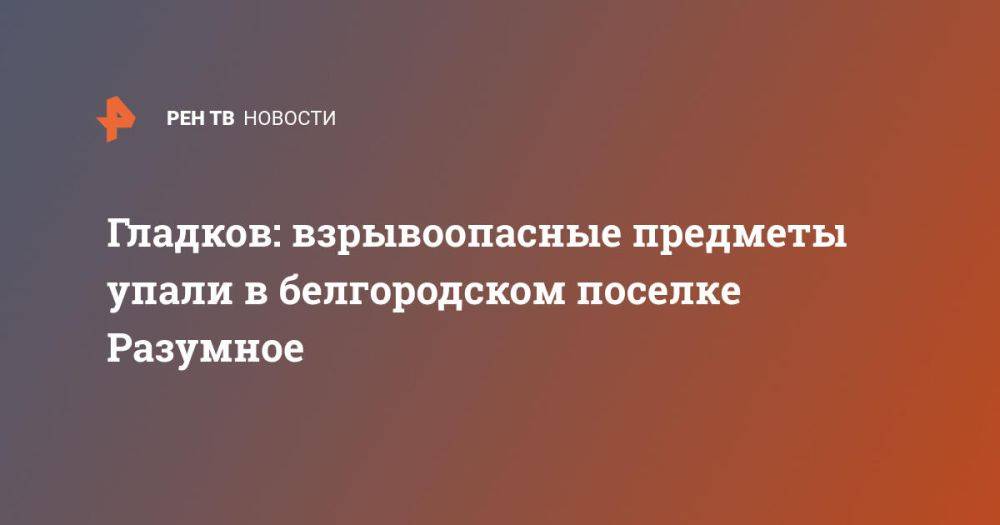 Гладков: взрывоопасные предметы упали в белгородском поселке Разумное