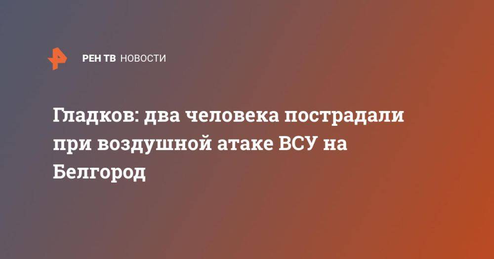 Гладков: два человека пострадали при воздушной атаке ВСУ на Белгород