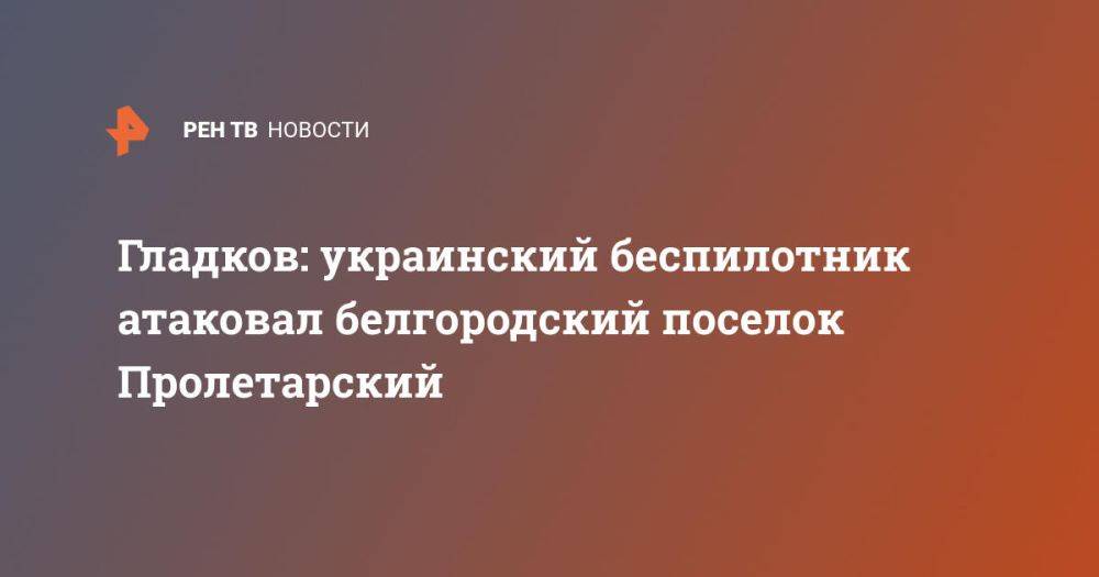 Гладков: украинский беспилотник атаковал белгородский поселок Пролетарский