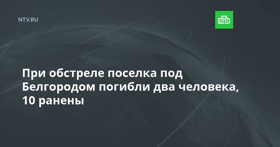 При обстреле поселка под Белгородом погибли два человека, 10 ранены