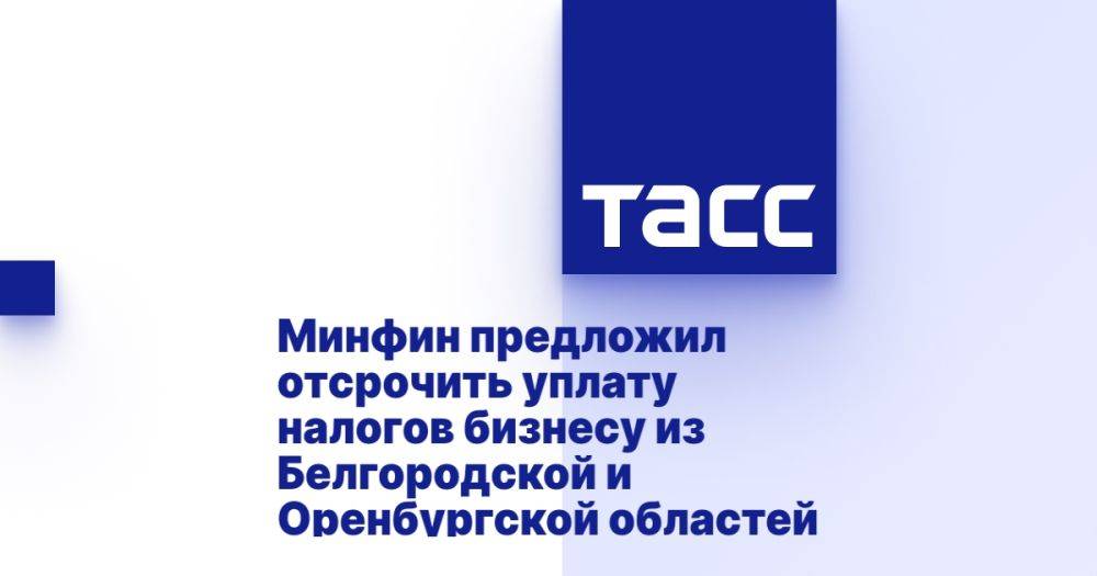 Минфин предложил отсрочить уплату налогов бизнесу из Белгородской и Оренбургской областей