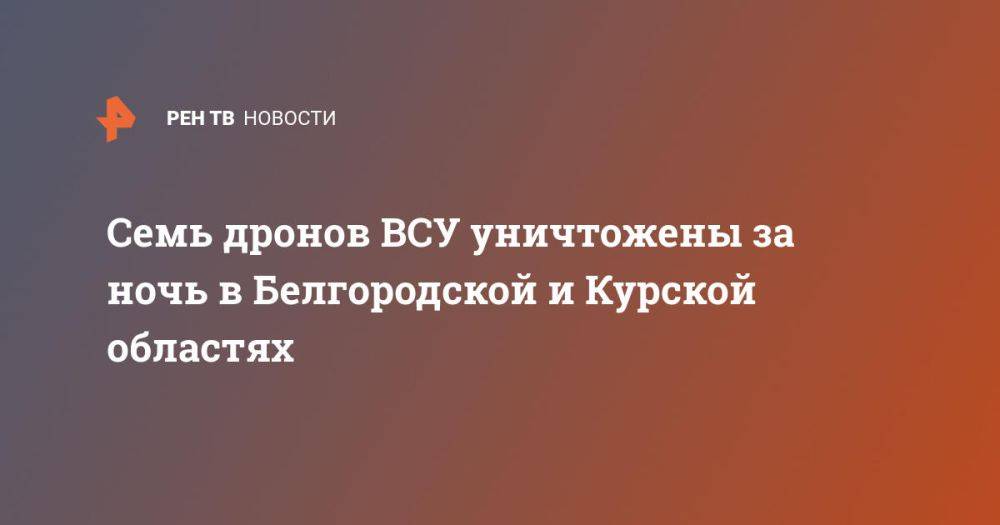 Семь дронов ВСУ уничтожены за ночь в Белгородской и Курской областях