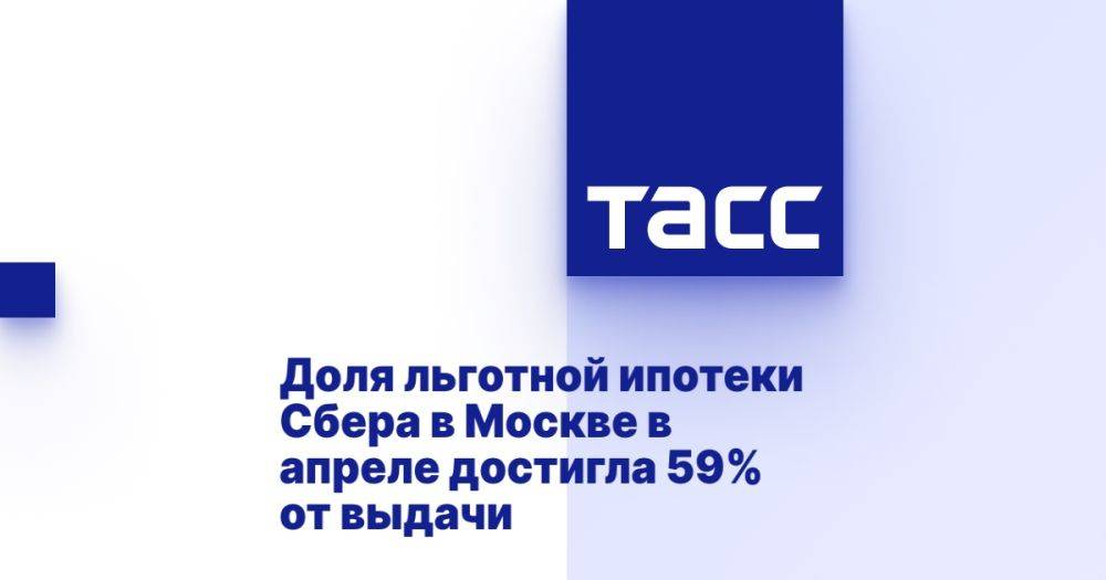 Доля льготной ипотеки Сбера в Москве в апреле достигла 59% от выдачи