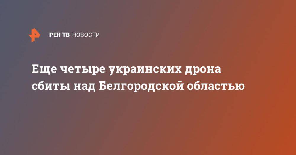 Еще четыре украинских дрона сбиты над Белгородской областью