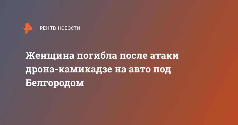 Женщина погибла после атаки дрона-камикадзе на авто под Белгородом