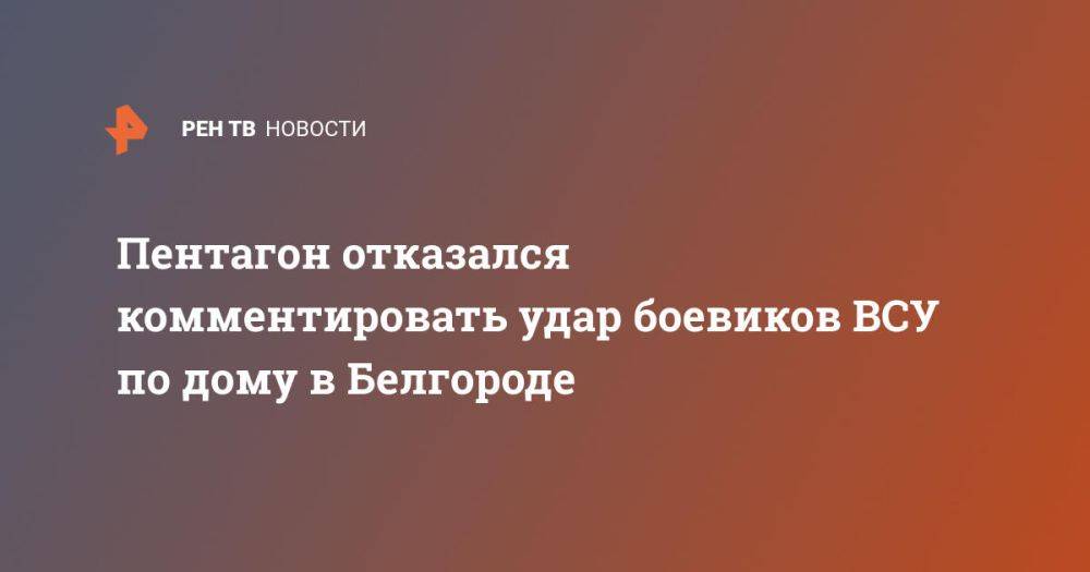 Пентагон отказался комментировать удар боевиков ВСУ по дому в Белгороде